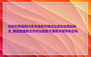 如何利用视频内容来提高关键词在搜索结果的排名_网站图像和文件优化有助于提高关键字排名吗