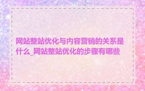 网站整站优化与内容营销的关系是什么_网站整站优化的步骤有哪些