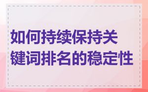 如何持续保持关键词排名的稳定性