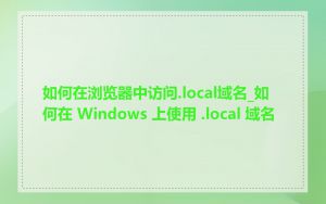 如何在浏览器中访问.local域名_如何在 Windows 上使用 .local 域名