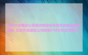北京外贸建站公司提供哪些语言版本的网站建设服务_北京外贸建站公司的客户评价和反馈如何