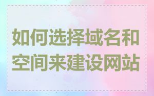 如何选择域名和空间来建设网站