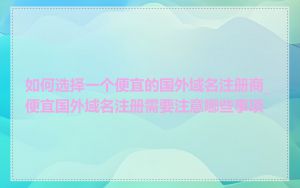 如何选择一个便宜的国外域名注册商_便宜国外域名注册需要注意哪些事项