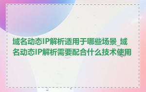 域名动态IP解析适用于哪些场景_域名动态IP解析需要配合什么技术使用