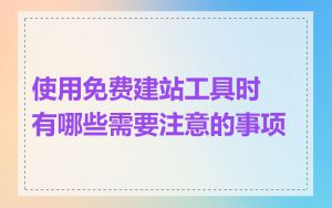 使用免费建站工具时有哪些需要注意的事项