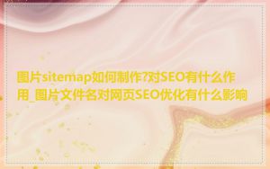 图片sitemap如何制作?对SEO有什么作用_图片文件名对网页SEO优化有什么影响
