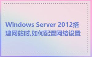 Windows Server 2012搭建网站时,如何配置网络设置