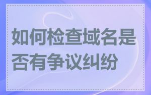 如何检查域名是否有争议纠纷