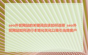 seo外贸网站的关键词应该如何选择_seo外贸网站如何进行本地化优化以吸引当地客户
