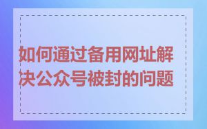 如何通过备用网址解决公众号被封的问题