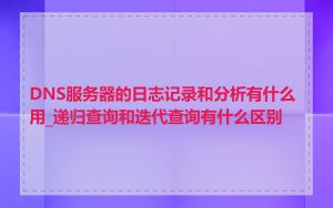 DNS服务器的日志记录和分析有什么用_递归查询和迭代查询有什么区别