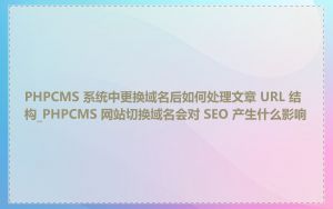PHPCMS 系统中更换域名后如何处理文章 URL 结构_PHPCMS 网站切换域名会对 SEO 产生什么影响
