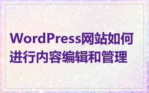 WordPress网站如何进行内容编辑和管理