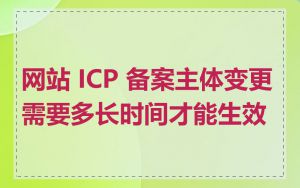 网站 ICP 备案主体变更需要多长时间才能生效