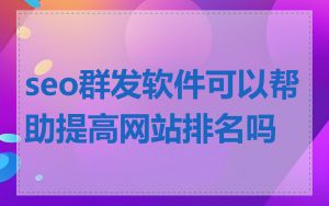 seo群发软件可以帮助提高网站排名吗