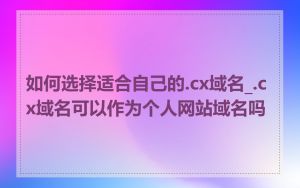 如何选择适合自己的.cx域名_.cx域名可以作为个人网站域名吗