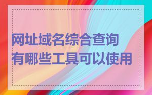 网址域名综合查询有哪些工具可以使用