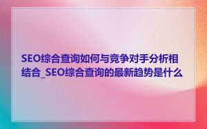 SEO综合查询如何与竞争对手分析相结合_SEO综合查询的最新趋势是什么