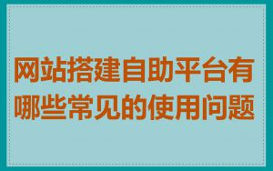 网站搭建自助平台有哪些常见的使用问题