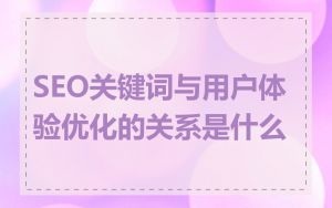 SEO关键词与用户体验优化的关系是什么