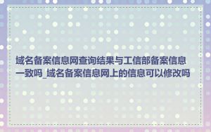 域名备案信息网查询结果与工信部备案信息一致吗_域名备案信息网上的信息可以修改吗