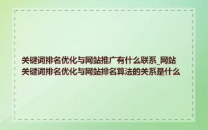 关键词排名优化与网站推广有什么联系_网站关键词排名优化与网站排名算法的关系是什么