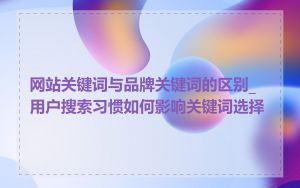 网站关键词与品牌关键词的区别_用户搜索习惯如何影响关键词选择