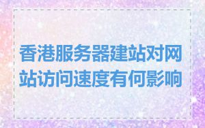香港服务器建站对网站访问速度有何影响