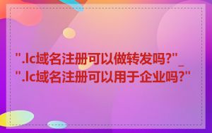 ".lc域名注册可以做转发吗?"_".lc域名注册可以用于企业吗?"