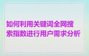 如何利用关键词全网搜索指数进行用户需求分析