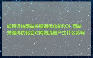 如何评估网站关键词优化的ROI_网站关键词优化会对网站流量产生什么影响