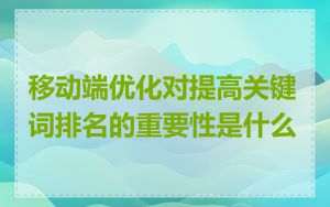 移动端优化对提高关键词排名的重要性是什么