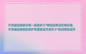 外贸建站模板价格一般是多少?哪些因素会影响价格_外贸建站模板的维护和更新成本是多少?如何降低成本