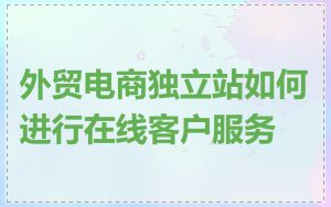外贸电商独立站如何进行在线客户服务