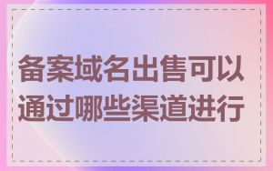 备案域名出售可以通过哪些渠道进行
