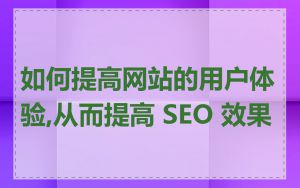 如何提高网站的用户体验,从而提高 SEO 效果