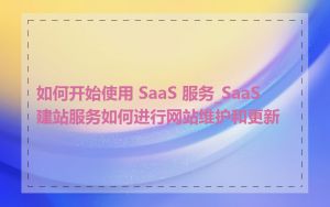 如何开始使用 SaaS 服务_SaaS 建站服务如何进行网站维护和更新