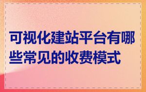 可视化建站平台有哪些常见的收费模式