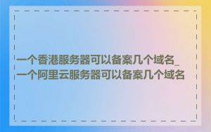 一个香港服务器可以备案几个域名_一个阿里云服务器可以备案几个域名