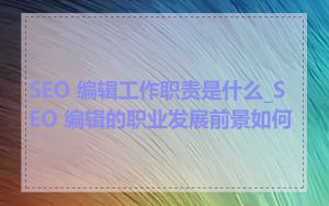 SEO 编辑工作职责是什么_SEO 编辑的职业发展前景如何