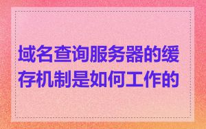 域名查询服务器的缓存机制是如何工作的
