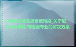 如何查询域名是否被污染_关于域名污染修复,有哪些专业的解决方案