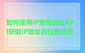 如何使用IP查询地址API获取IP地址的位置信息