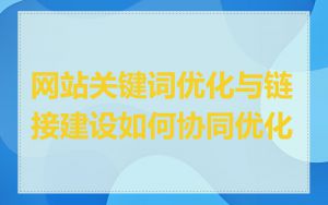 网站关键词优化与链接建设如何协同优化