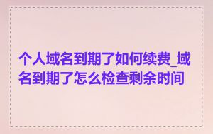个人域名到期了如何续费_域名到期了怎么检查剩余时间
