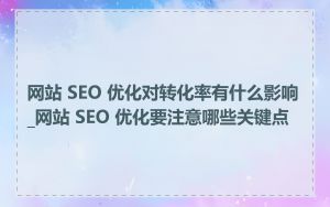 网站 SEO 优化对转化率有什么影响_网站 SEO 优化要注意哪些关键点