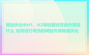 网站优化中H1、H2等标题标签的作用是什么_如何进行有效的网站外部链接优化