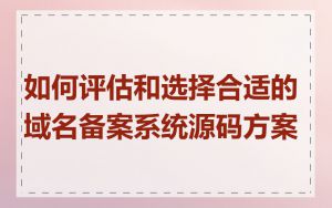如何评估和选择合适的域名备案系统源码方案