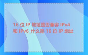 16 位 IP 地址是否兼容 IPv4 和 IPv6_什么是 16 位 IP 地址