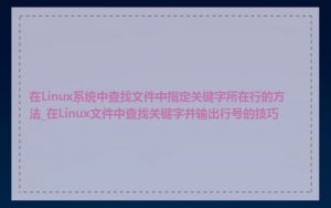 在Linux系统中查找文件中指定关键字所在行的方法_在Linux文件中查找关键字并输出行号的技巧
